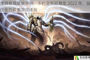 坏消息暗黑破坏神：不朽宣布延期至 2022 年，旨在全力改善游戏体验