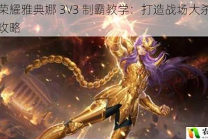 王者荣耀雅典娜 3V3 制霸教学：打造战场大杀器的全面攻略