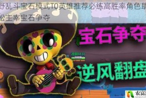 荒野乱斗宝石模式T0英雄推荐必练高胜率角色助你轻松主宰宝石争夺