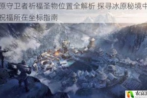 冰原守卫者祈福圣物位置全解析 探寻冰原秘境中神秘祝福所在坐标指南