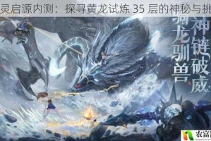 万灵启源内测：探寻黄龙试炼 35 层的神秘与挑战