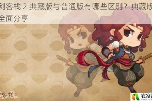 仙剑客栈 2 典藏版与普通版有哪些区别？典藏版详情全面分享