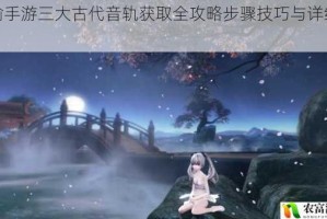 天谕手游三大古代音轨获取全攻略步骤技巧与详细解析