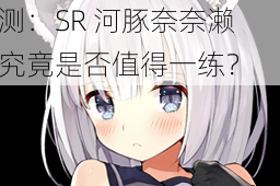 万灵启源奈奈濑强度评测：SR 河豚奈奈濑究竟是否值得一练？