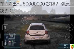 极品飞车 17 出现 800d0000 故障？别急，这里有详细解决办法