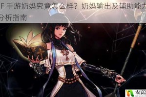 DNF 手游奶妈究竟怎么样？奶妈输出及辅助能力全面分析指南