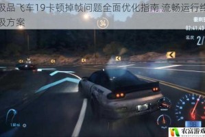 极品飞车19卡顿掉帧问题全面优化指南 流畅运行终极方案
