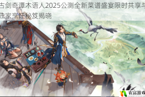 古剑奇谭木语人2025公测全新菜谱盛宴限时共享与独家烹饪秘笈揭晓