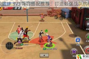 潮人篮球 3V3 阵容搭配推荐：打造最强战队的秘籍