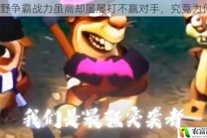 荒野争霸战力虽高却屡屡打不赢对手，究竟为何？