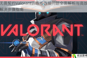 无畏契约Valorant训练场连接问题全面解析与高效解决步骤指南