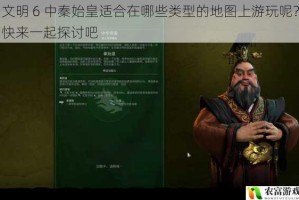 文明 6 中秦始皇适合在哪些类型的地图上游玩呢？快来一起探讨吧