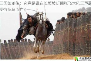 三国如龙传：究竟是谁在长坂坡听闻张飞大吼三声后受惊坠马而亡？