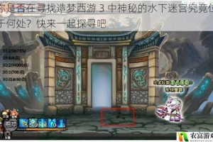 你是否在寻找造梦西游 3 中神秘的水下迷宫究竟位于何处？快来一起探寻吧
