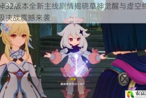 原神32版本全新主线剧情揭晓草神觉醒与虚空终章终极决战震撼来袭