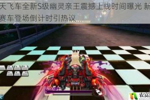 天天飞车全新S级幽灵亲王震撼上线时间曝光 新版本赛车登场倒计时引热议
