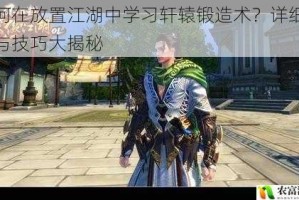 如何在放置江湖中学习轩辕锻造术？详细攻略与技巧大揭秘