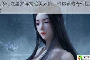 凡人修仙之星罗阵揭秘美人传，带你领略奇幻世界的奥秘