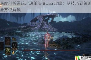 深度剖析黑暗之魂羊头 BOSS 攻略：从技巧到策略全方位解读