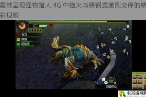 震撼呈现怪物猎人 4G 中猫火与锈钢龙激烈交锋的精彩视频