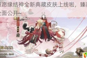 阴阳师纺愿缘结神全新典藏皮肤上线啦，臻藏专属心境情报全面公开~