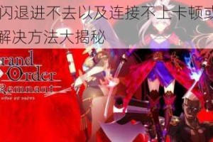 FGO 频繁闪退进不去以及连接不上卡顿或黑屏等问题的全面解决方法大揭秘