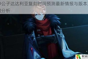 原神公子达达利亚复刻时间预测最新情报与版本更新前瞻分析