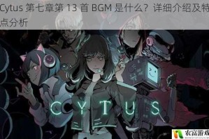 Cytus 第七章第 13 首 BGM 是什么？详细介绍及特点分析