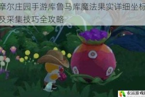 摩尔庄园手游库鲁马库魔法果实详细坐标及采集技巧全攻略