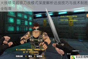 火线精英超级刀战模式深度解析近战技巧与战术制胜全指南