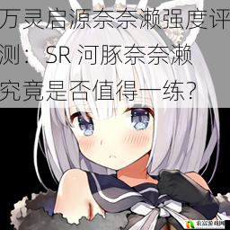 在万灵启源的世界中,SR 河豚奈奈濑以其独特的形象和技能吸引了众多玩家的关注。对于她的强度是否值得一练,玩家们却存在着不同的看法。究竟奈奈濑在战斗中表现如何?她是否能在众多角色中脱颖而出?让我们通过数据和热点事件来揭开她的神秘面纱,深入评测她的强度。