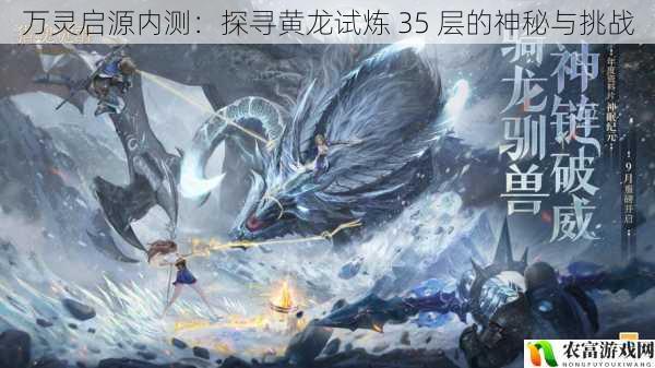 在万灵启源的内测世界中,黄龙试炼 35 层宛如一座神秘的高峰,吸引着无数玩家的目光。那层层递进的关卡,充满未知的挑战,仿佛隐藏着无尽的宝藏。此次内测,玩家们将一同踏上探寻黄龙试炼 35 层的征程,揭开其神秘的面纱,迎接前所未有的挑战。
