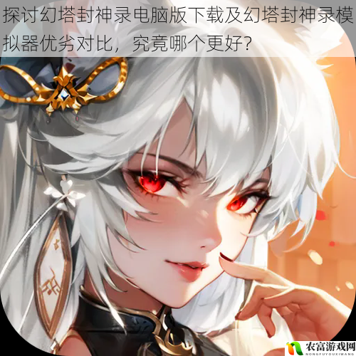 近期,幻塔封神录在游戏界引发了广泛关注,众多玩家都渴望在电脑上畅玩这款游戏。对于电脑版下载和使用模拟器这两种方式,玩家们却存在着诸多疑惑。究竟哪种方式更好呢?将从多个方面对幻塔封神录电脑版下载及模拟器优劣进行深入探讨,为玩家们提供全面的参考。