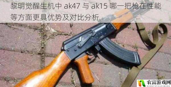 黎明觉醒生机中 ak47 与 ak15 哪一把枪在性能等方面更具优势及对比分析