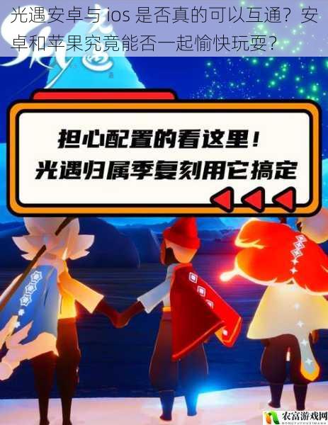 光遇安卓与 ios 是否真的可以互通?安卓和苹果究竟能否一起愉快玩耍?
