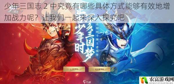 少年三国志 2 中究竟有哪些具体方式能够有效地增加战力呢?让我们一起来深入探究吧