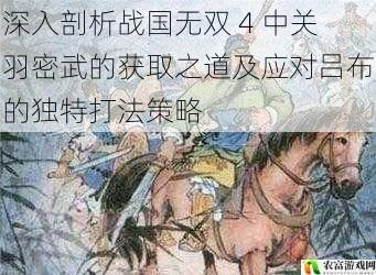深入剖析战国无双 4 中关羽密武的获取之道及应对吕布的独特打法策略