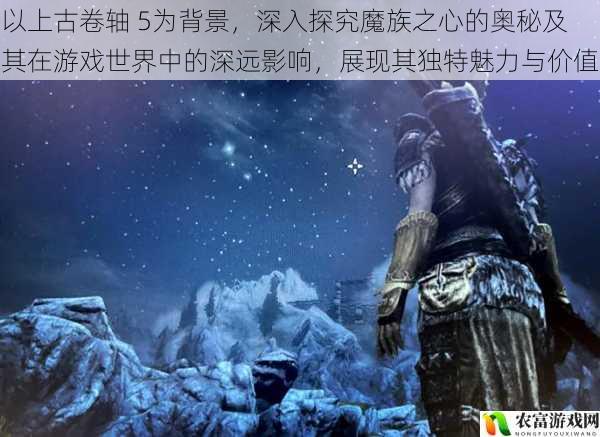 以上古卷轴 5为背景，深入探究魔族之心的奥秘及其在游戏世界中的深远影响，展现其独特魅力与价值