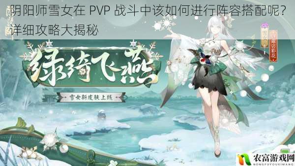 阴阳师雪女在 PVP 战斗中该如何进行阵容搭配呢？详细攻略大揭秘