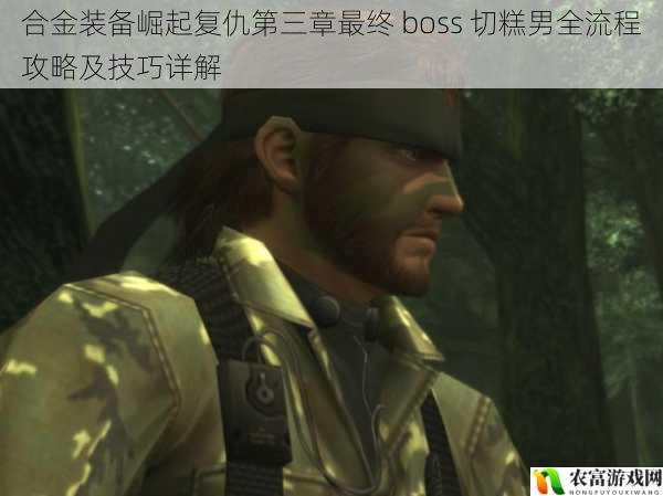 合金装备崛起复仇第三章最终 boss 切糕男全流程攻略及技巧详解