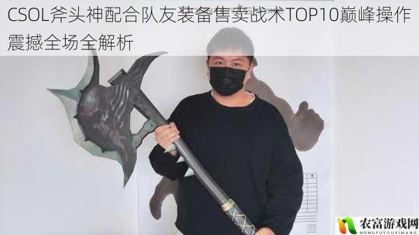 CSOL斧头神配合队友装备售卖战术TOP10巅峰操作震撼全场全解析