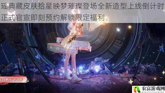 瑶典藏皮肤拾星映梦璀璨登场全新造型上线倒计时正式官宣即刻预约解锁限定福利