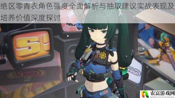 绝区零青衣角色强度全面解析与抽取建议实战表现及培养价值深度探讨