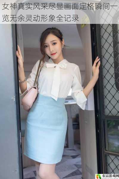 女神真实风采尽显画面定格瞬间一览无余灵动形象全记录
