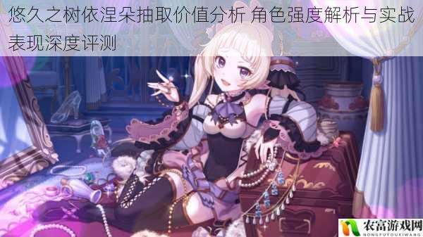 悠久之树依涅朵抽取价值分析 角色强度解析与实战表现深度评测