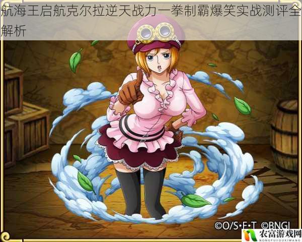 航海王启航克尔拉逆天战力一拳制霸爆笑实战测评全解析