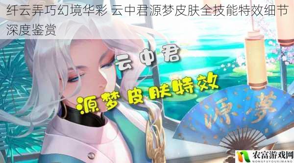 纤云弄巧幻境华彩 云中君源梦皮肤全技能特效细节深度鉴赏