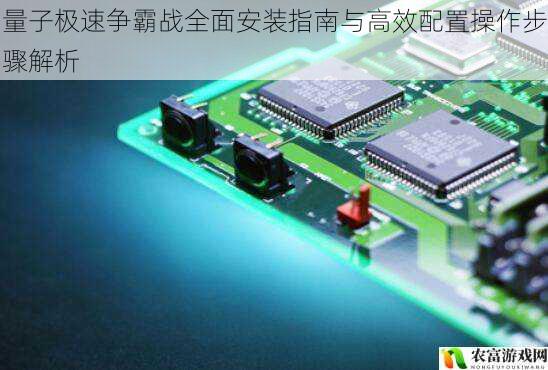 量子极速争霸战全面安装指南与高效配置操作步骤解析