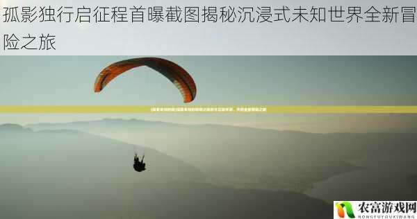 孤影独行启征程首曝截图揭秘沉浸式未知世界全新冒险之旅