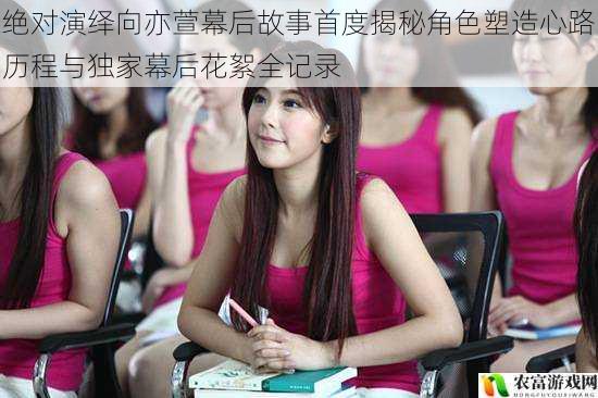 绝对演绎向亦萱幕后故事首度揭秘角色塑造心路历程与独家幕后花絮全记录